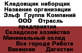 Кладовщик-наборщик › Название организации ­ Эльф, Группа Компаний, ООО › Отрасль предприятия ­ Складское хозяйство › Минимальный оклад ­ 30 000 - Все города Работа » Вакансии   . Дагестан респ.,Геологоразведка п.